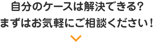 自分のケースは解決できる？まずはお気軽にご相談ください！